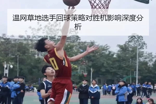温网草地选手回球策略对胜机影响深度分析